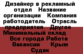 Дизайнер в рекламный отдел › Название организации ­ Компания-работодатель › Отрасль предприятия ­ Другое › Минимальный оклад ­ 1 - Все города Работа » Вакансии   . Крым,Судак